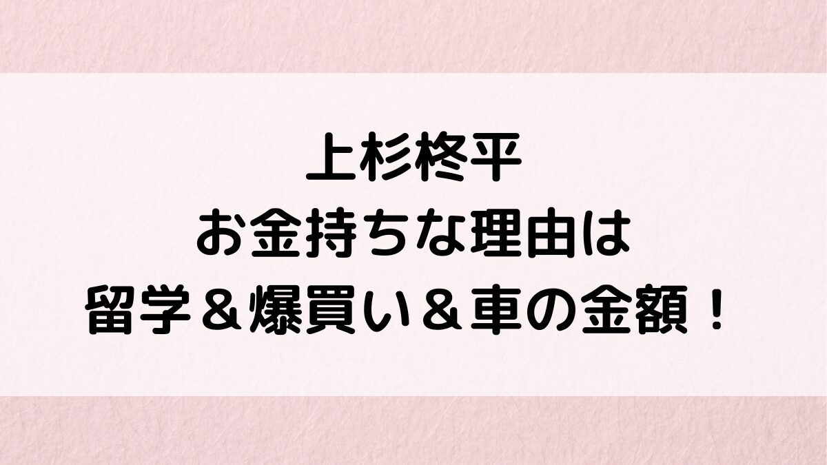 上杉柊平がお金持ちな理由：留学＆爆買い＆車の金額がすごい！実家が豪邸の噂、父親の職業・画像は？