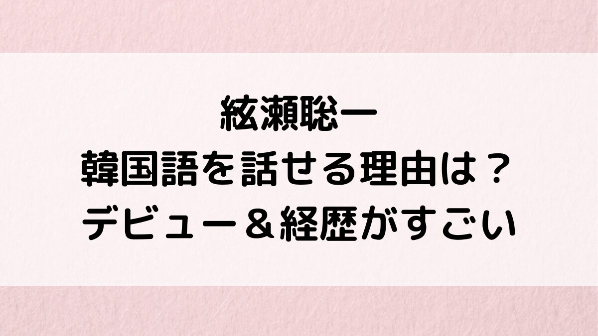 絃瀬聡一が韓国語を話せる理由はハーフでソウル出身！デビュー＆経歴がすごい、大学進学・高校学歴も
