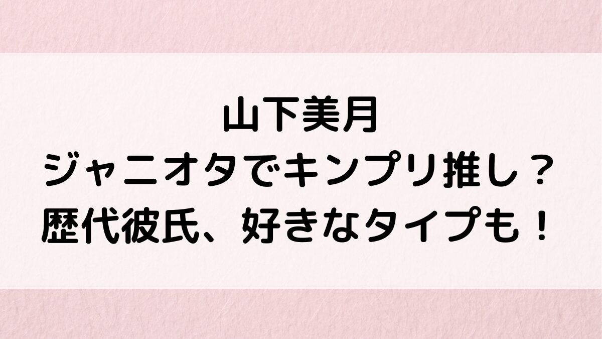 山下美月はジャニオタでキンプリ推し？歴代彼氏の指パク画像、熱愛報道、好きなタイプも！