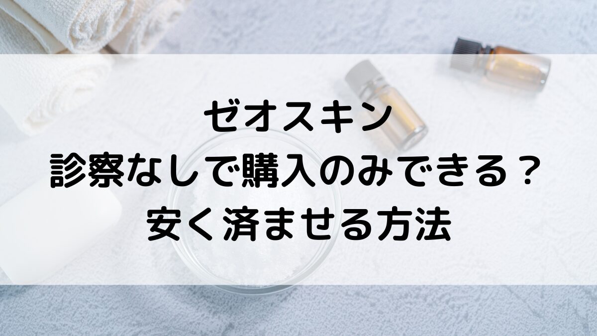 ゼオスキンは診察なしで購入のみできる？安く済ませるにはオンラインどこで買う＆市販の販売店舗