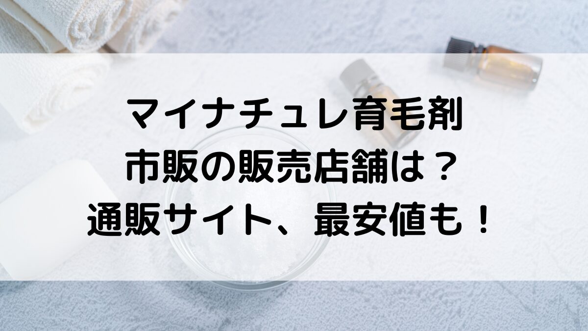 マイナチュレ育毛剤の販売店舗は？ﾏﾂｷﾖﾄﾞﾗｯｸﾞｽﾄｱなど市販で売ってる場所、通販ｻｲﾄ、最安値も