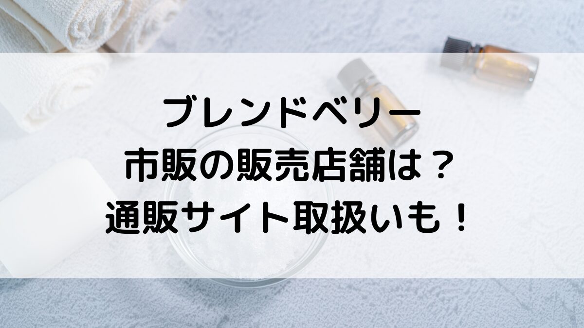 ブレンドベリーの販売店舗は？マツキヨ/ドンキ/ロフトなど市販どこで買えるのか、通販サイト取扱いも