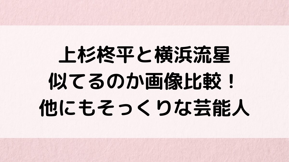 上杉柊平と横浜流星が似てるのか画像比較＆見分け方！清原翔・綾野剛など他にもそっくりな芸能人は？