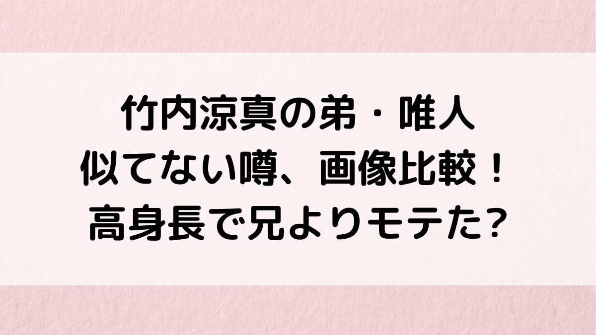 竹内涼真の弟・唯人が似てない？画像比較、高身長で兄よりモテた噂、大学高校、歌手やドラマ経歴も！