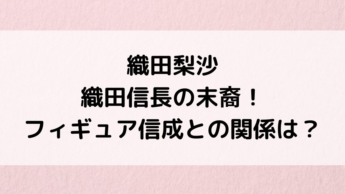 織田梨沙は織田信長の末裔！フィギュア織田信成との関係＆似てるのか画像比較、実家はお金持ち？