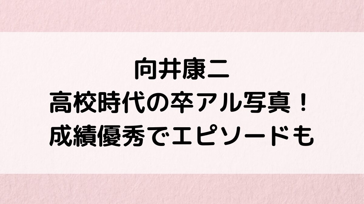 向井康二の高校時代の卒アル写真！成績優秀でエピソード、中学・小学校、入所のきっかけ