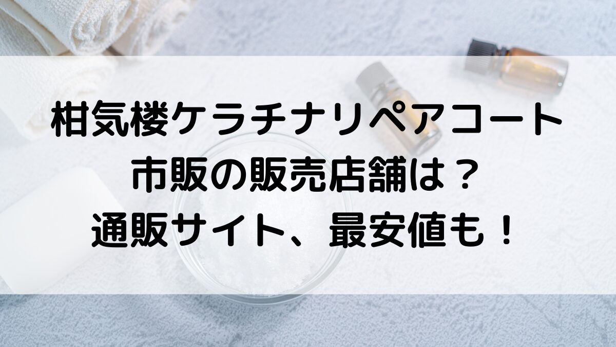 柑気楼ｹﾗﾁﾅﾘﾍﾟｱｺｰﾄの市販の販売店舗は？ドラッグストアやドンキ、通販サイト取扱い、最安値も！