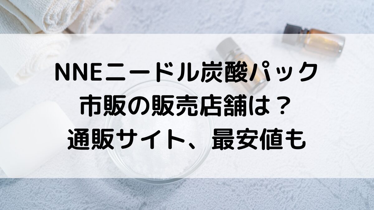 NNEﾆｰﾄﾞﾙ炭酸ﾊﾟｯｸの販売店舗は？ﾄﾞﾝｷやﾄﾞﾗｯｸﾞｽﾄｱ市販どこで売ってる、通販取扱い、最安値