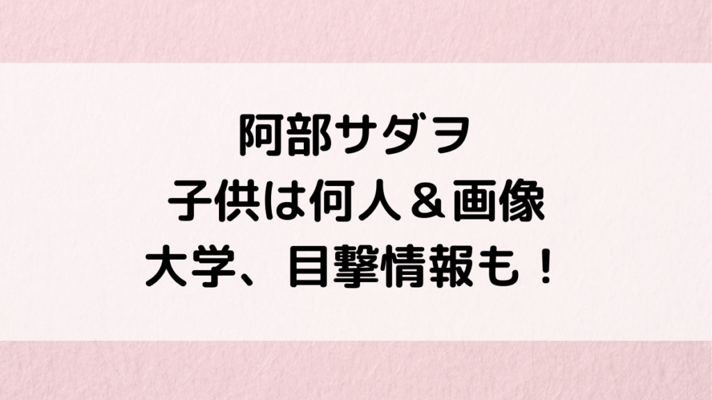 阿部サダヲの子供は何人&年齢・画像似てる?大学など学校どこ、目撃情報、仲良しエピソード – Natsuブログ