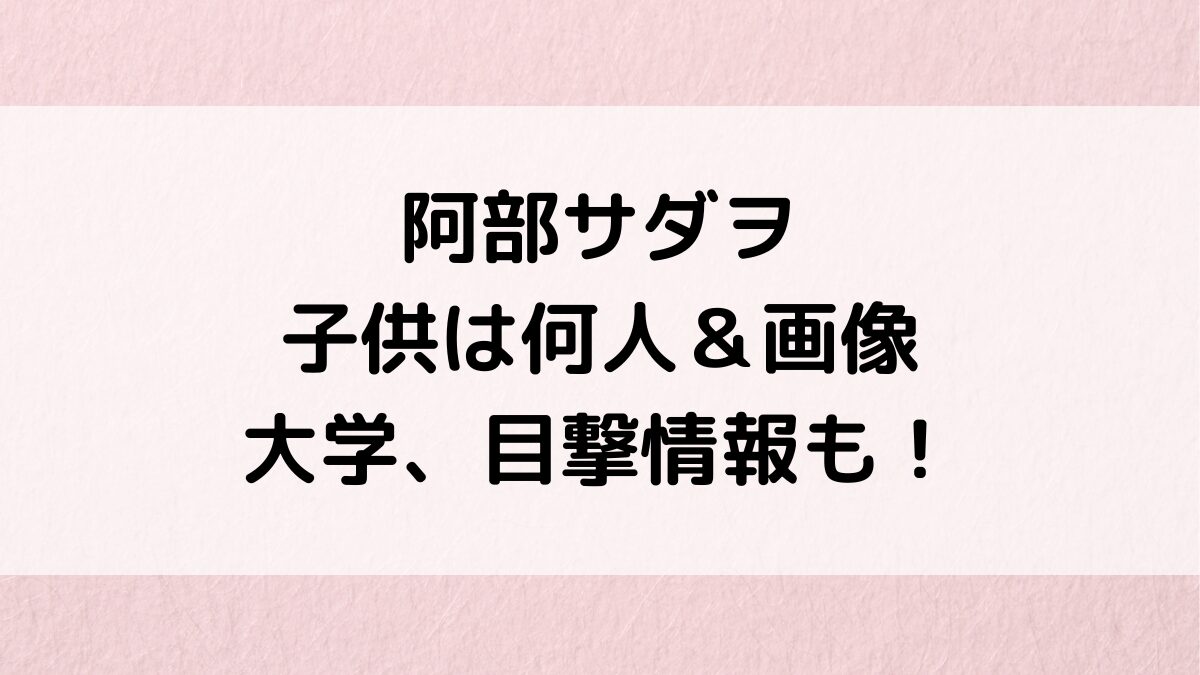 阿部サダヲの子供は何人＆年齢・画像似てる？大学など学校どこ、目撃情報、仲良しエピソード