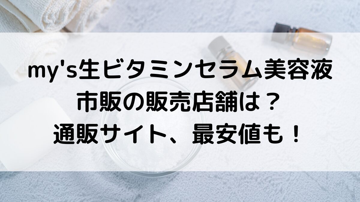 my'sﾏｲｽﾞ生ﾋﾞﾀﾐﾝｾﾗﾑ美容液の市販の販売店舗は？ﾄﾞﾗｯｸﾞｽﾄｱ、通販ｻｲﾄ取り扱い、最安値