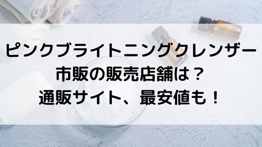ピンクブライトニングクレンザーの市販の販売店舗は?通販サイト取り扱い、最安値も!