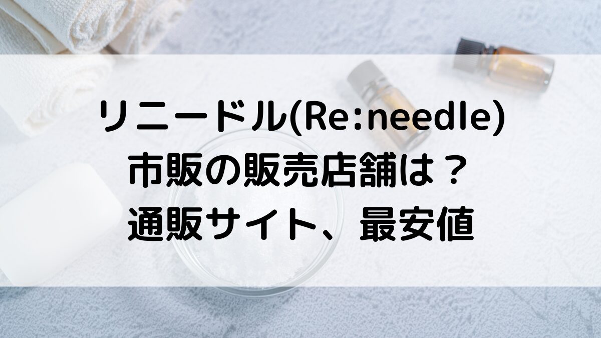 リニードルReneedleの市販の販売店舗は?ドラッグストアなどどこで買える、通販サイト取り扱い、最安値
