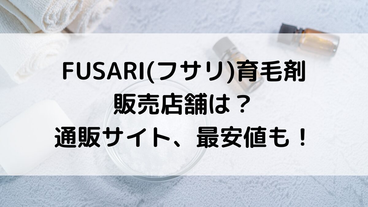 FUSARIフサリ薬用育毛剤の販売店舗は？ドラッグストアなど市販、通販サイト取り扱い、最安値も！