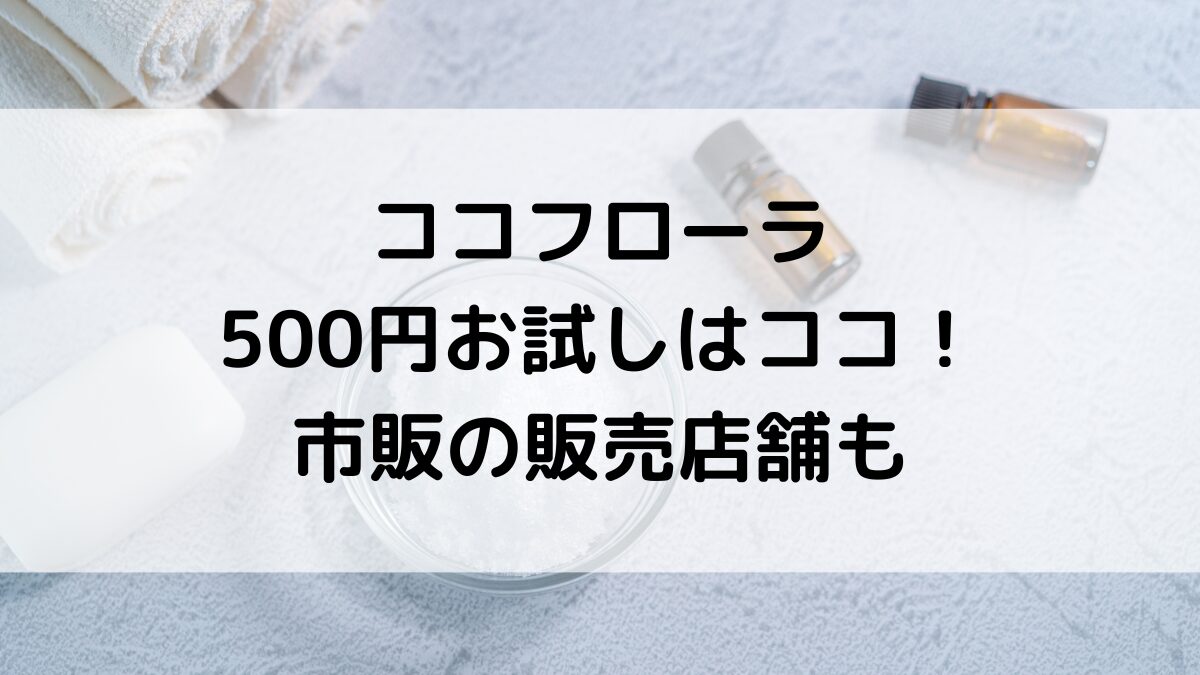 ココフローラ500円お試し(最安値)はココ!薬局など市販の販売店舗、通販サイト取扱いも