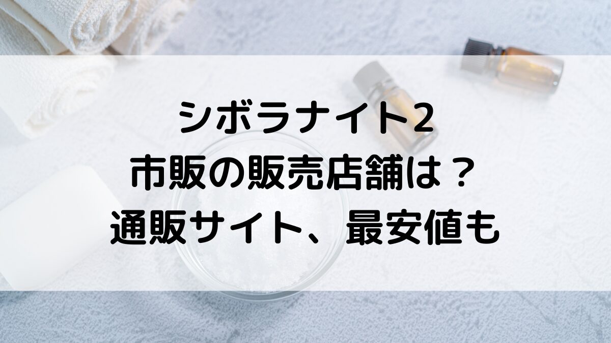 シボラナイト2の販売店舗は？薬局やﾄﾞﾗｯｸﾞｽﾄｱ市販どこで売ってるか、通販ｻｲﾄ取り扱い、最安値も！