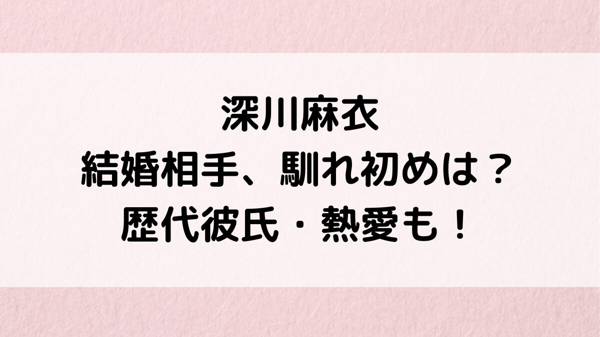 深川麻衣の結婚相手/旦那、馴れ初めは？歴代彼氏・向井康二や野村周平との熱愛、好きなタイプも！