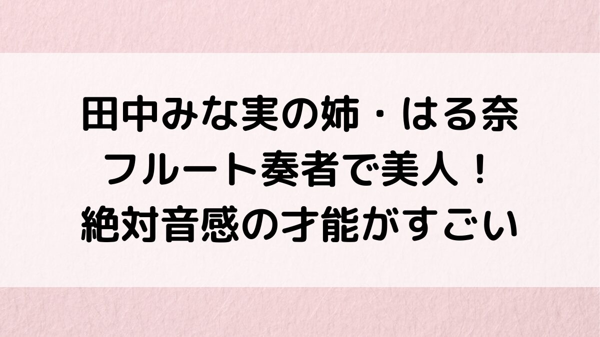 田中みな実の姉・はる奈はフルート奏者で美人画像！絶対音感の才能、本人ｲﾝｽﾀ、年齢差やﾌﾟﾛﾌｨｰﾙも！