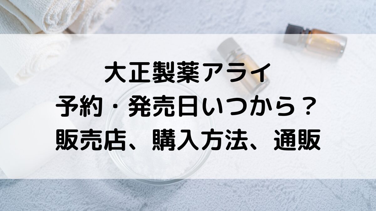 大正製薬アライの予約・発売日いつから?販売店/取扱店舗、購入方法・条件、ネット通販
