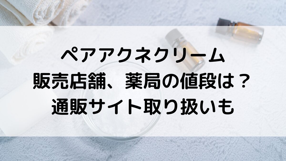 ペアアクネクリームの市販の販売店舗、薬局の値段は？通販サイト取り扱い