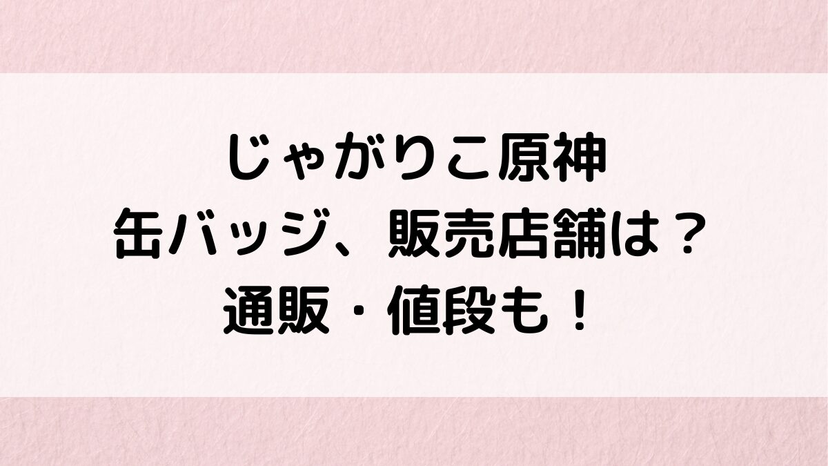 じゃがりこ原神缶バッジ、コンビニなど販売店舗＆いつからいつまで？通販どこで売ってる・値段