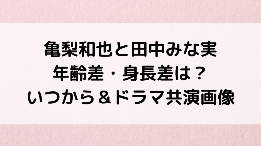 亀梨和也と田中みな実の年齢差・身長差は?いつから交際&ドラマ共演画像、馴れ初めの雑誌、結婚時期も